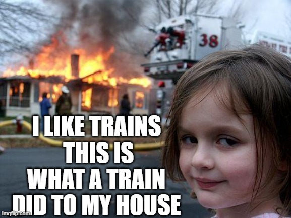 Disaster Girl Meme | THIS IS WHAT A TRAIN DID TO MY HOUSE; I LIKE TRAINS | image tagged in memes,disaster girl | made w/ Imgflip meme maker