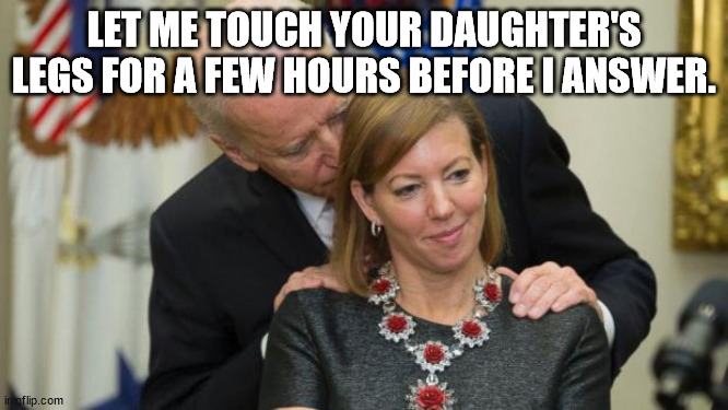 Creepy Joe Biden | LET ME TOUCH YOUR DAUGHTER'S LEGS FOR A FEW HOURS BEFORE I ANSWER. | image tagged in creepy joe biden | made w/ Imgflip meme maker