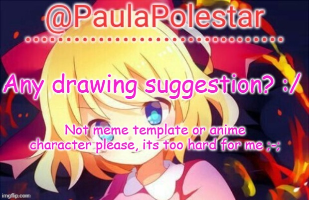 Weeeeeeeeee | Any drawing suggestion? :/; Not meme template or anime character please, its too hard for me ;-; | image tagged in paula announcement 2 | made w/ Imgflip meme maker