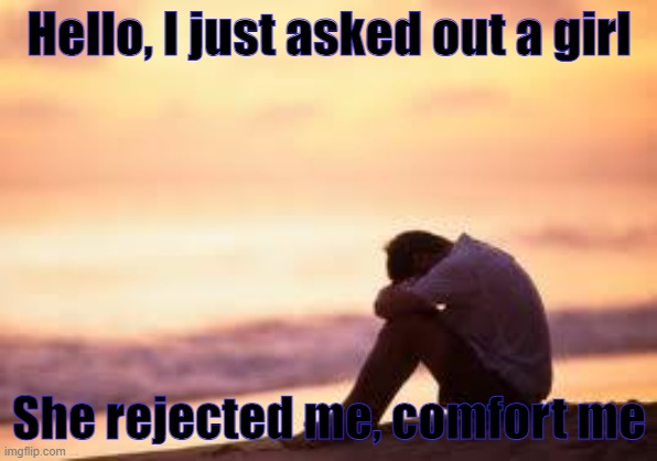 comfort me imgflip | Hello, I just asked out a girl; She rejected me, comfort me | image tagged in sad guy on the beach | made w/ Imgflip meme maker