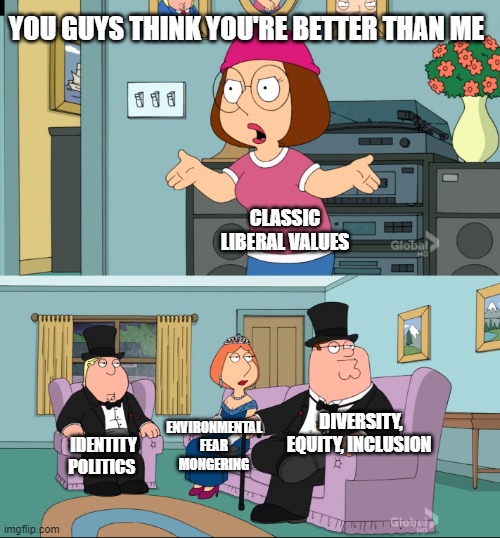Meg Family Guy Better than me | YOU GUYS THINK YOU'RE BETTER THAN ME; CLASSIC LIBERAL VALUES; DIVERSITY, EQUITY, INCLUSION; ENVIRONMENTAL FEAR MONGERING; IDENTITY POLITICS | image tagged in meg family guy better than me | made w/ Imgflip meme maker