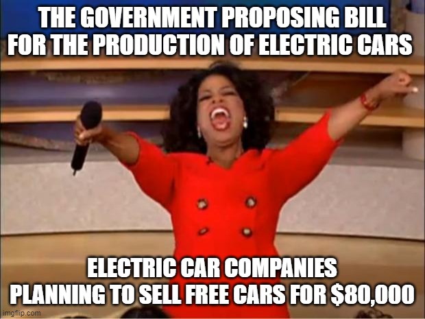 Oprah You Get A | THE GOVERNMENT PROPOSING BILL FOR THE PRODUCTION OF ELECTRIC CARS; ELECTRIC CAR COMPANIES PLANNING TO SELL FREE CARS FOR $80,000 | image tagged in memes,oprah you get a | made w/ Imgflip meme maker