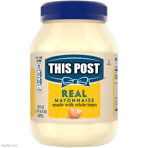 Mayonnaise | THIS POST made with white tears | image tagged in mayonnaise | made w/ Imgflip meme maker