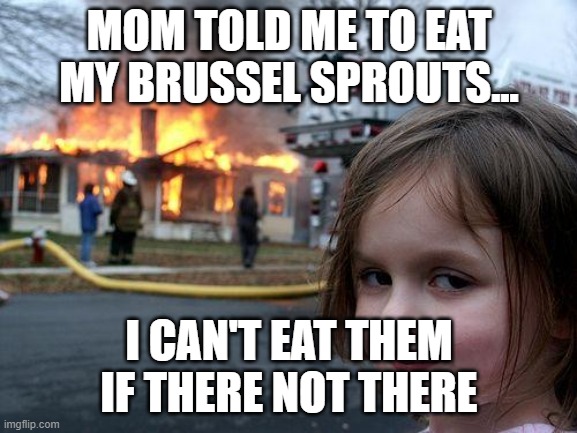Disaster Girl Meme | MOM TOLD ME TO EAT MY BRUSSEL SPROUTS... I CAN'T EAT THEM IF THERE NOT THERE | image tagged in memes,disaster girl | made w/ Imgflip meme maker