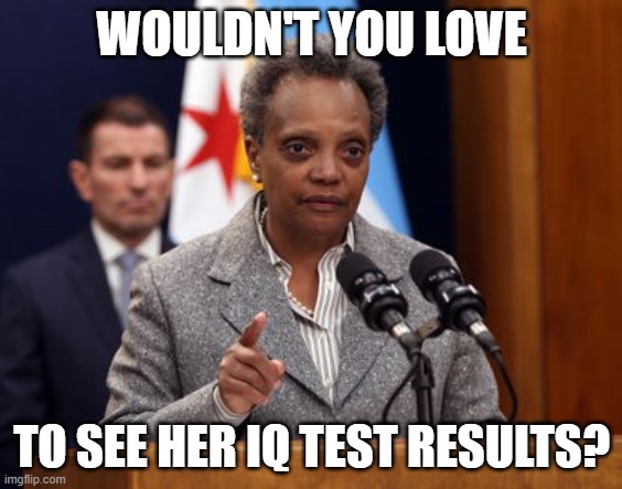 Tell Me How Bright Liberals Are Again (Part 7) | WOULDN'T YOU LOVE; TO SEE HER IQ TEST RESULTS? | image tagged in lightfoot,chicago,dimwit,liberal,kook,mayor | made w/ Imgflip meme maker