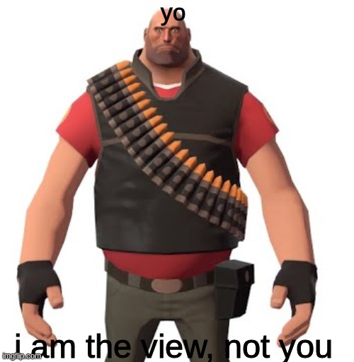 reference pose heavy | yo i am the view, not you | image tagged in reference pose heavy | made w/ Imgflip meme maker