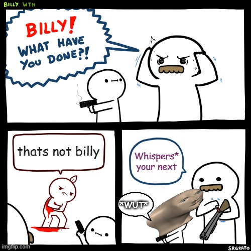 PLOT TWIST | thats not billy; Whispers* your next; *WUT* | image tagged in billy what have you done | made w/ Imgflip meme maker