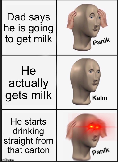 PANIKE | Dad says he is going to get milk; He actually gets milk; He starts drinking straight from that carton | image tagged in memes,panik kalm panik | made w/ Imgflip meme maker