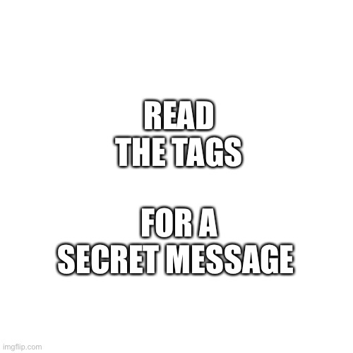 Read tags |  READ THE TAGS; FOR A SECRET MESSAGE | image tagged in never gonna give you up,never gonna let you down,never gonna run around,and desert you | made w/ Imgflip meme maker