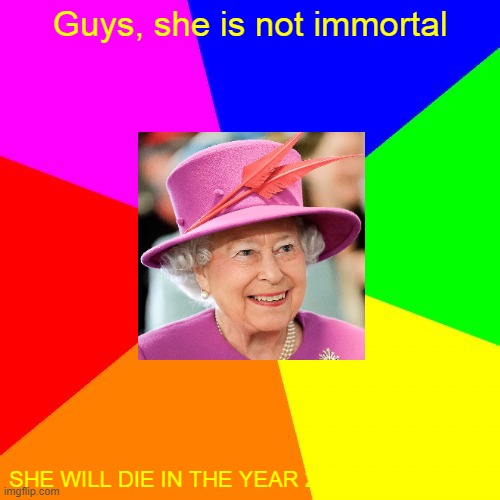 Queen Elizabeth is not as strong as we thought |  Guys, she is not immortal; SHE WILL DIE IN THE YEAR 2035 | image tagged in memes,blank colored background,queen elizabeth,immortal,queen of england,england | made w/ Imgflip meme maker
