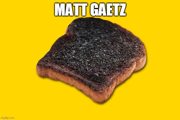 Matt gaetz | MATT GAETZ | image tagged in burnt toast gaetz | made w/ Imgflip meme maker