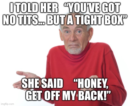 Get off my back! | I TOLD HER   “YOU’VE GOT NO TITS... BUT A TIGHT BOX”; SHE SAID     “HONEY,    GET OFF MY BACK!” | image tagged in guess i'll die,funny | made w/ Imgflip meme maker