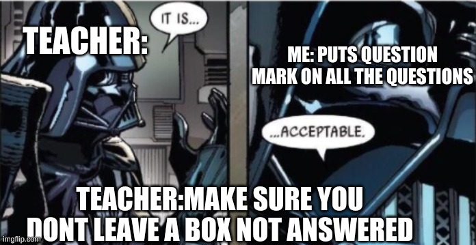 dont leave a single box not checked | ME: PUTS QUESTION MARK ON ALL THE QUESTIONS; TEACHER:; TEACHER:MAKE SURE YOU DONT LEAVE A BOX NOT ANSWERED | image tagged in it is acceptable,life hack | made w/ Imgflip meme maker