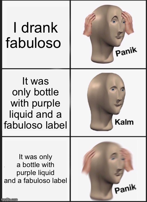 Panik Kalm Panik Meme | I drank fabuloso; It was only bottle with purple liquid and a fabuloso label; It was only a bottle with purple liquid and a fabuloso label | image tagged in memes,panik kalm panik | made w/ Imgflip meme maker