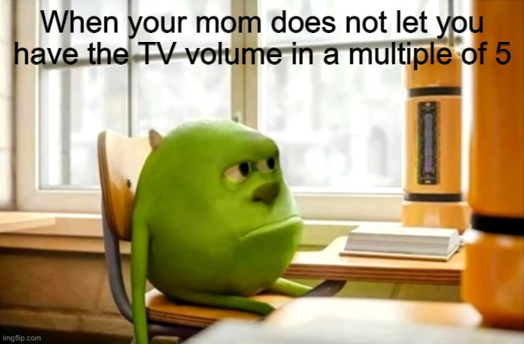 Sully wazowski desk | When your mom does not let you have the TV volume in a multiple of 5 | image tagged in sully wazowski desk | made w/ Imgflip meme maker