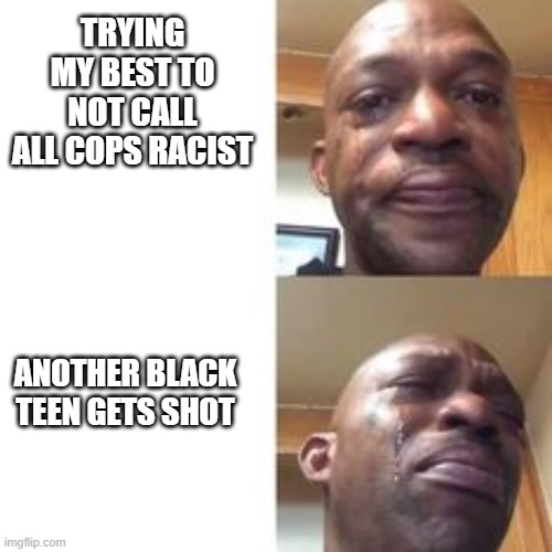 Here We Go Again | TRYING MY BEST TO NOT CALL ALL COPS RACIST; ANOTHER BLACK TEEN GETS SHOT | image tagged in crying black man | made w/ Imgflip meme maker
