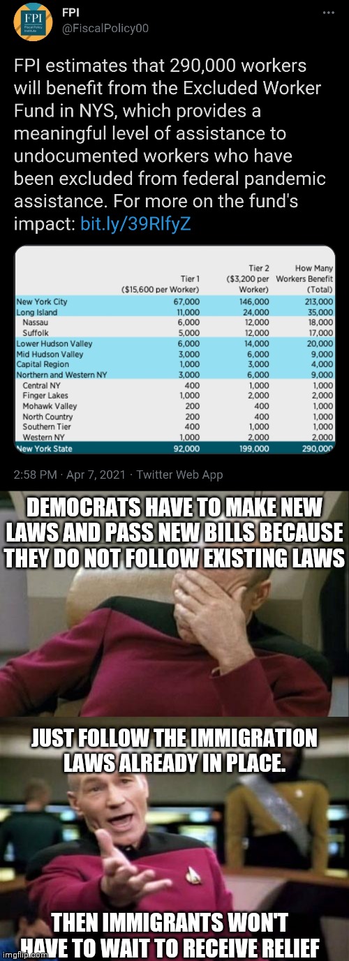 Up to $16,000 per undocumented immigrant worker in New York | DEMOCRATS HAVE TO MAKE NEW LAWS AND PASS NEW BILLS BECAUSE
THEY DO NOT FOLLOW EXISTING LAWS; JUST FOLLOW THE IMMIGRATION LAWS ALREADY IN PLACE. THEN IMMIGRANTS WON'T HAVE TO WAIT TO RECEIVE RELIEF | image tagged in memes,captain picard facepalm,picard wtf,covid-19,immigration,democrats | made w/ Imgflip meme maker