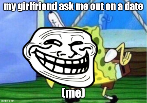 my girlfriend ask me out on a date; (me) | image tagged in sponge bob bruh | made w/ Imgflip meme maker
