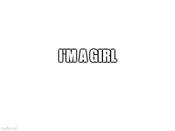 lol | I'M A GIRL | image tagged in blank white template,msmg,memes | made w/ Imgflip meme maker