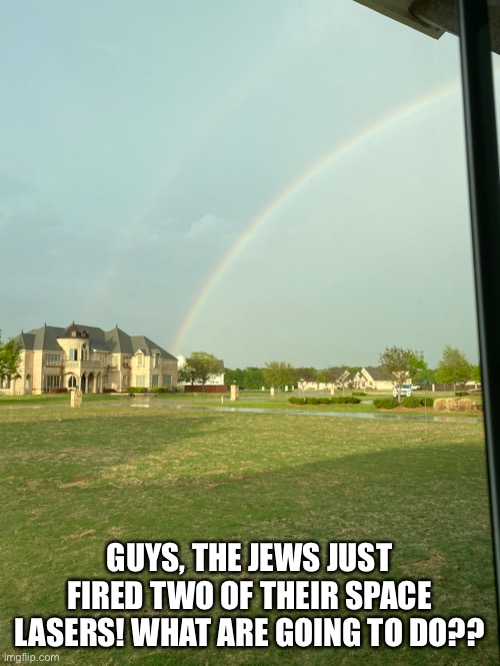 lol i legit just took this pic outside my house rn | GUYS, THE JEWS JUST FIRED TWO OF THEIR SPACE LASERS! WHAT ARE GOING TO DO?? | made w/ Imgflip meme maker