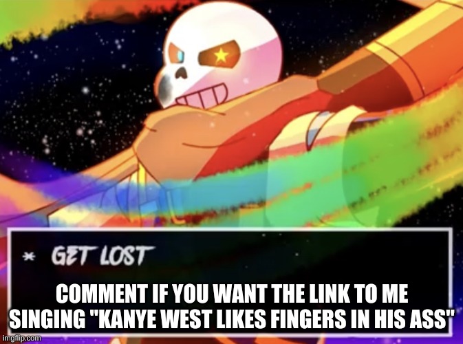 e | COMMENT IF YOU WANT THE LINK TO ME SINGING "KANYE WEST LIKES FINGERS IN HIS ASS" | image tagged in get lost | made w/ Imgflip meme maker