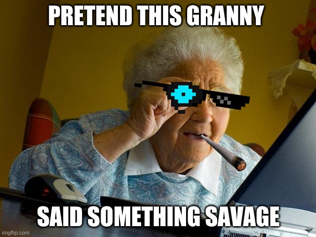 Grandma Finds The Internet | PRETEND THIS GRANNY; SAID SOMETHING SAVAGE | image tagged in memes,grandma finds the internet | made w/ Imgflip meme maker