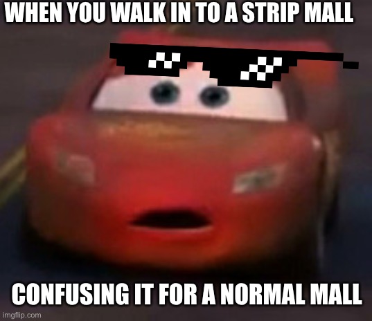 WHEN YOU WALK IN TO A STRIP MALL; CONFUSING IT FOR A NORMAL MALL | image tagged in pixar,cars | made w/ Imgflip meme maker