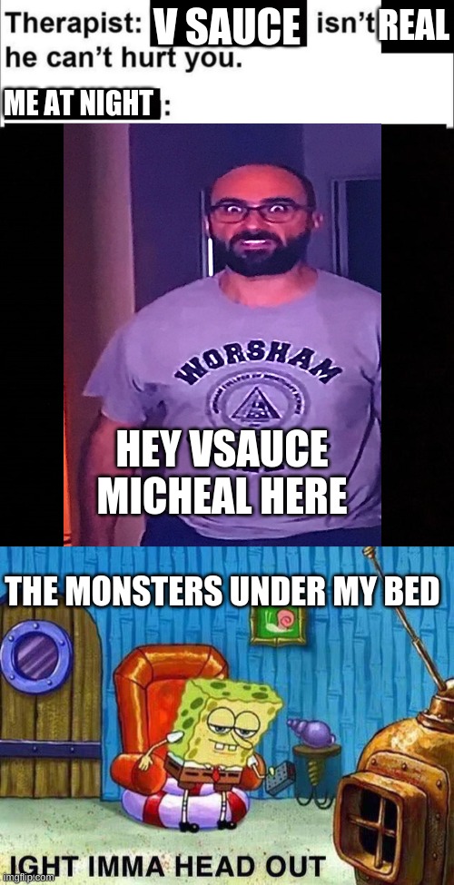REAL; V SAUCE; ME AT NIGHT; HEY VSAUCE MICHEAL HERE; THE MONSTERS UNDER MY BED | image tagged in isnt real he cant hurt you,imma head out | made w/ Imgflip meme maker