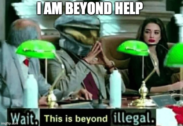 Wait, this is beyond illegal | I AM BEYOND HELP | image tagged in wait this is beyond illegal | made w/ Imgflip meme maker