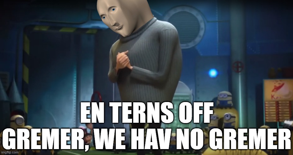 Gru in terms of | EN TERNS OFF GREMER, WE HAV NO GREMER | image tagged in gru in terms of,memes,meme man | made w/ Imgflip meme maker