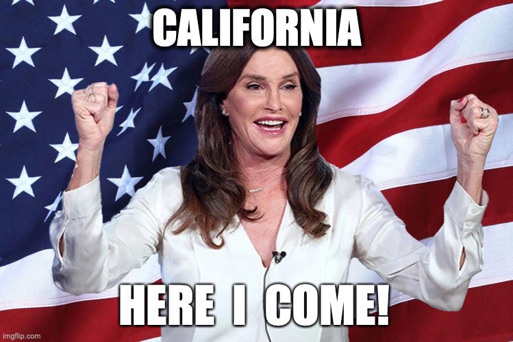 Why not? | CALIFORNIA; HERE  I  COME! | image tagged in california,caitlyn jenner,governor | made w/ Imgflip meme maker
