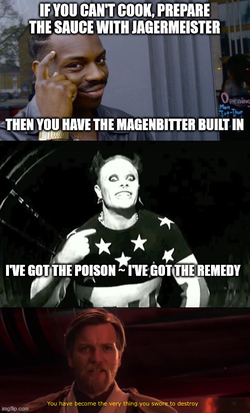 Cheers | IF YOU CAN'T COOK, PREPARE THE SAUCE WITH JAGERMEISTER; THEN YOU HAVE THE MAGENBITTER BUILT IN; I'VE GOT THE POISON ~ I'VE GOT THE REMEDY | image tagged in memes,roll safe think about it,prodigy firestarter,you became the very thing you swore to destroy | made w/ Imgflip meme maker