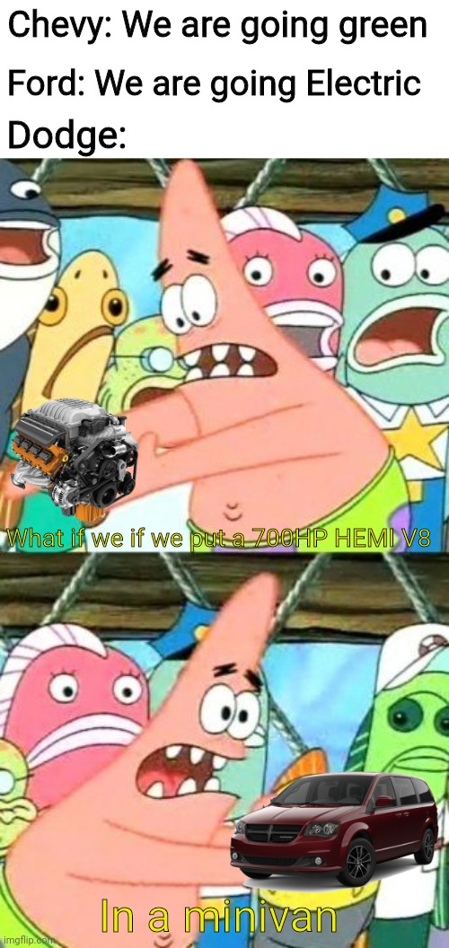 Dodge in a nutshell | Ford: We are going Electric; Chevy: We are going green; Dodge:; What if we if we put a 700HP HEMI V8; In a minivan | image tagged in memes,put it somewhere else patrick,cars,dodge | made w/ Imgflip meme maker