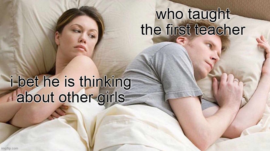 I Bet He's Thinking About Other Women | who taught the first teacher; i bet he is thinking about other girls | image tagged in memes,i bet he's thinking about other women | made w/ Imgflip meme maker