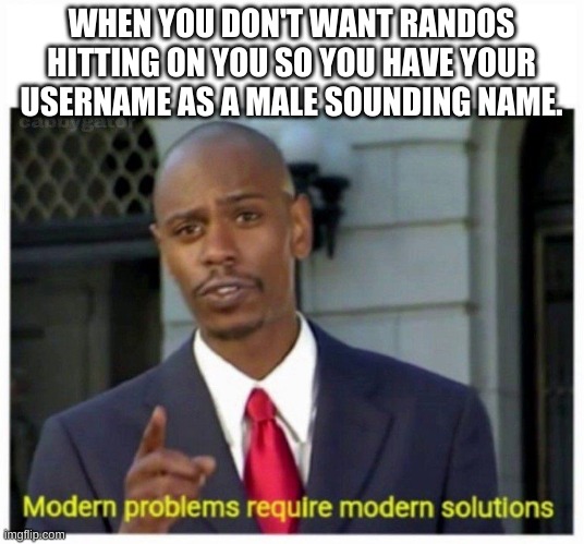 modern problems | WHEN YOU DON'T WANT RANDOS HITTING ON YOU SO YOU HAVE YOUR USERNAME AS A MALE SOUNDING NAME. | image tagged in modern problems | made w/ Imgflip meme maker