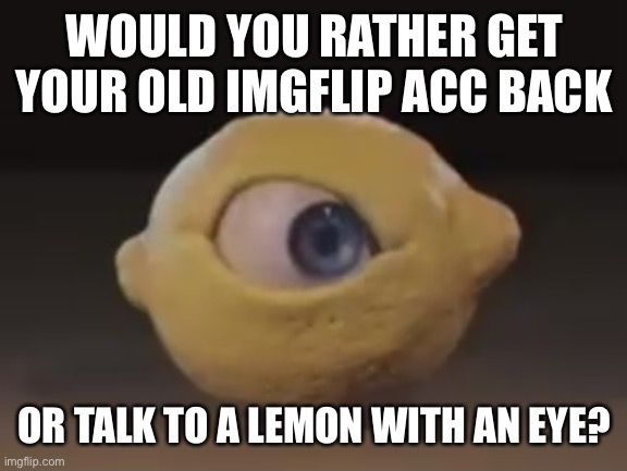 Omega Mart Lemon | WOULD YOU RATHER GET YOUR OLD IMGFLIP ACC BACK; OR TALK TO A LEMON WITH AN EYE? | image tagged in omega mart lemon | made w/ Imgflip meme maker