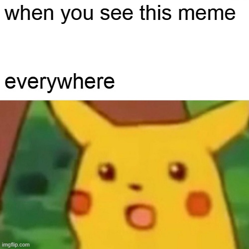 Surprised Pikachu Meme | when you see this meme; everywhere | image tagged in memes,surprised pikachu | made w/ Imgflip meme maker