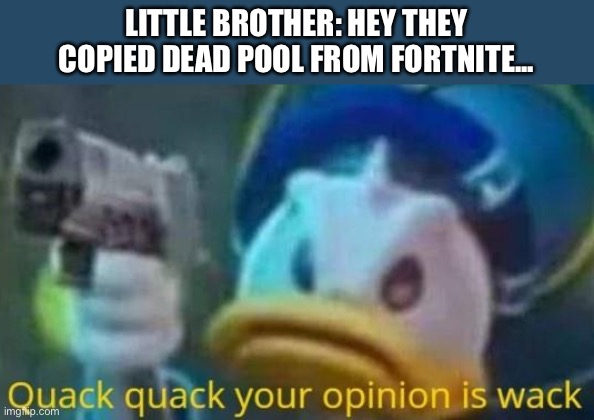 quack quack your opinion is wack | LITTLE BROTHER: HEY THEY COPIED DEAD POOL FROM FORTNITE... | image tagged in quack quack your opinion is wack | made w/ Imgflip meme maker
