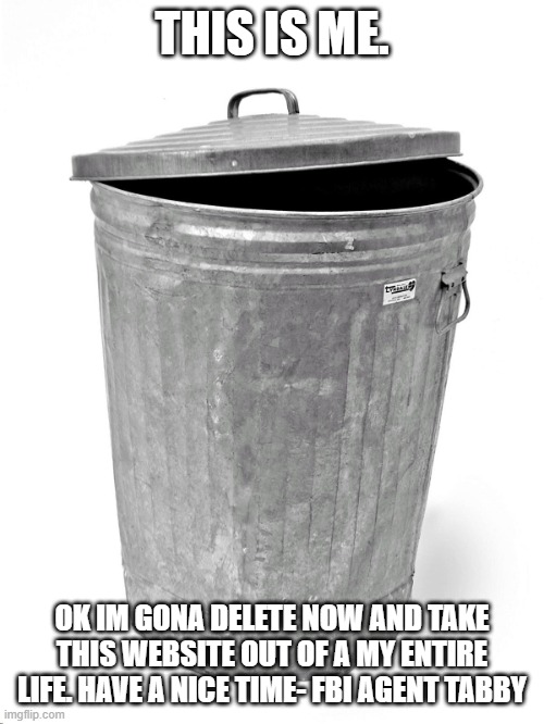 LIFE WAS NEVER AN OPTION | THIS IS ME. OK IM GONA DELETE NOW AND TAKE THIS WEBSITE OUT OF A MY ENTIRE LIFE. HAVE A NICE TIME- FBI AGENT TABBY | image tagged in trash can | made w/ Imgflip meme maker