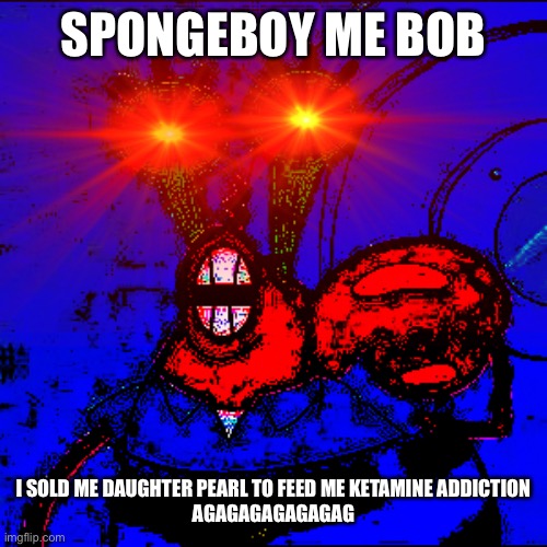 Spongeboy me Bob | SPONGEBOY ME BOB; I SOLD ME DAUGHTER PEARL TO FEED ME KETAMINE ADDICTION
AGAGAGAGAGAGAG | image tagged in spongeboy me bob,memes | made w/ Imgflip meme maker