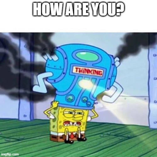 Spongebob Thinking Hard | HOW ARE YOU? | image tagged in spongebob thinking hard | made w/ Imgflip meme maker