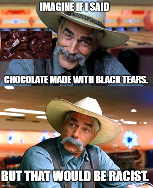 IMAGINE IF I SAID CHOCOLATE MADE WITH BLACK TEARS. BUT THAT WOULD BE RACIST. | image tagged in sam elliott the big lebowski | made w/ Imgflip meme maker