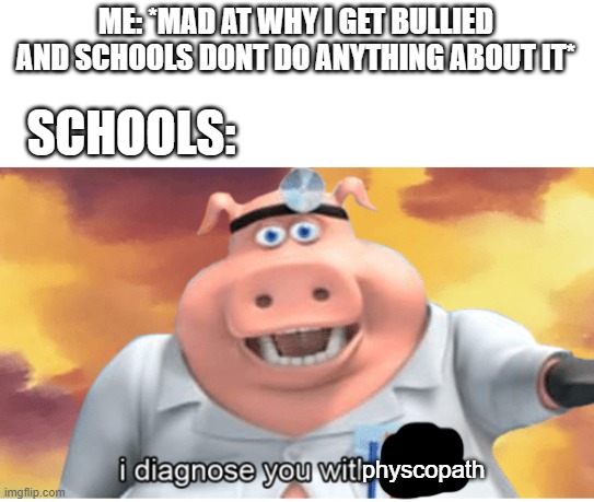 Schools be like | ME: *MAD AT WHY I GET BULLIED AND SCHOOLS DONT DO ANYTHING ABOUT IT*; SCHOOLS:; physcopath | image tagged in i diagnose you with dead,schools,bully | made w/ Imgflip meme maker