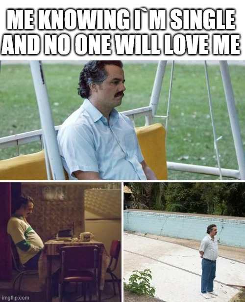 Sad Pablo Escobar | ME KNOWING I`M SINGLE AND NO ONE WILL LOVE ME | image tagged in memes,sad pablo escobar | made w/ Imgflip meme maker