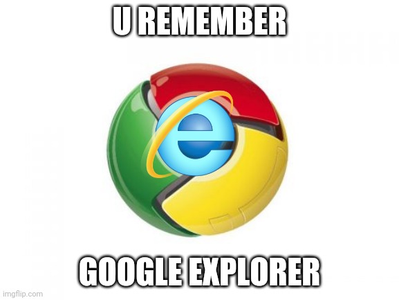 Google Chrome | U REMEMBER; GOOGLE EXPLORER | image tagged in memes,google chrome | made w/ Imgflip meme maker