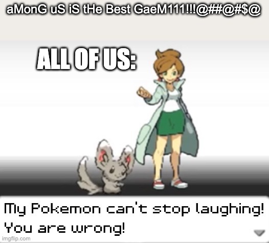 My Pokemon can't stop laughing! You are wrong! | aMonG uS iS tHe Best GaeM111!!!@##@#$@; ALL OF US: | image tagged in my pokemon can't stop laughing you are wrong | made w/ Imgflip meme maker