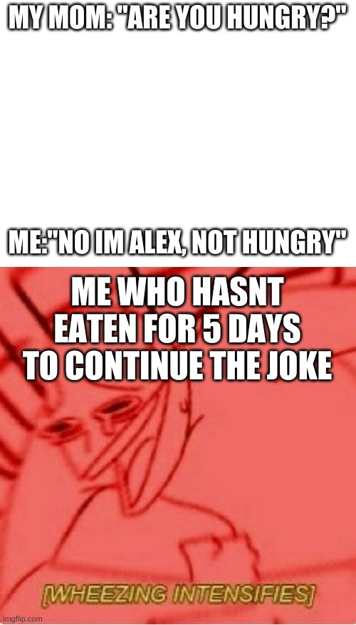 im hungy lol | MY MOM: "ARE YOU HUNGRY?"; ME:"NO IM ALEX, NOT HUNGRY"; ME WHO HASNT EATEN FOR 5 DAYS TO CONTINUE THE JOKE | image tagged in blank white template,wheeze | made w/ Imgflip meme maker