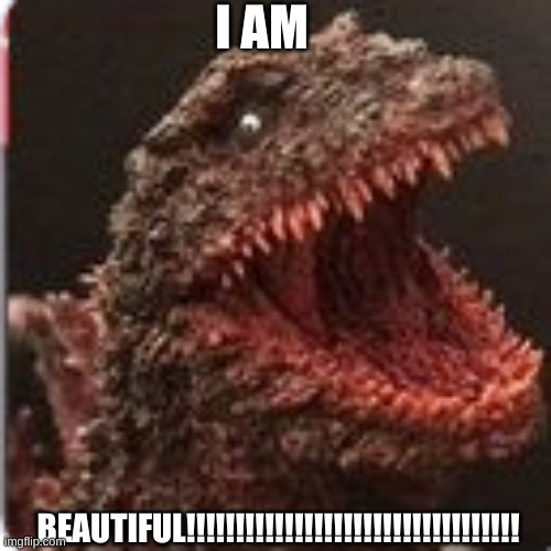 Shin Godzilla | I AM; BEAUTIFUL!!!!!!!!!!!!!!!!!!!!!!!!!!!!!!!!!! | image tagged in shin godzilla | made w/ Imgflip meme maker