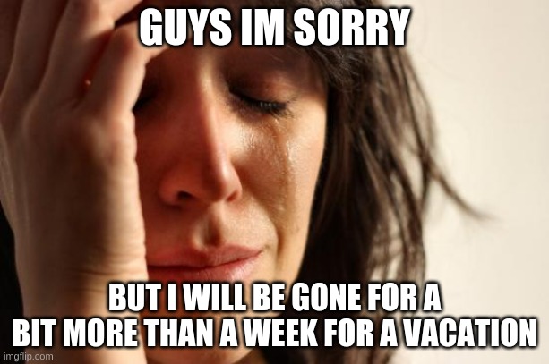 Sorry guys. No memes from me for a bit starting tomorrow | GUYS IM SORRY; BUT I WILL BE GONE FOR A BIT MORE THAN A WEEK FOR A VACATION | image tagged in memes,first world problems,sorry | made w/ Imgflip meme maker