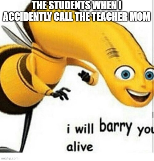 I will barry you alive | THE STUDENTS WHEN I ACCIDENTLY CALL THE TEACHER MOM | image tagged in nothing | made w/ Imgflip meme maker